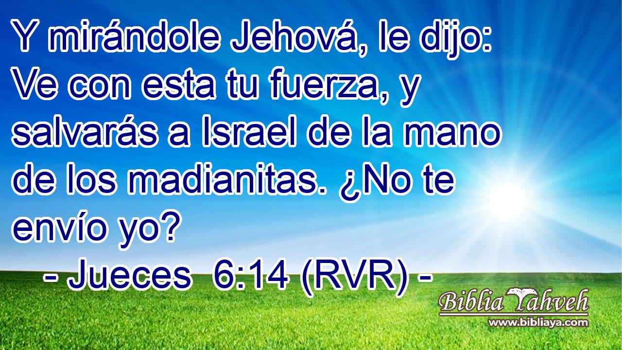 Y mirándole Jehová, le dijo: Ve con esta tu fuerza, y salvarás a Israel de la mano de los madianitas. ¿No te envío yo?
