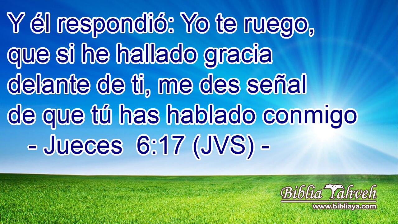 Y él respondió: Yo te ruego, que si he hallado gracia delante de ti, me des señal de que tú has hablado conmigo