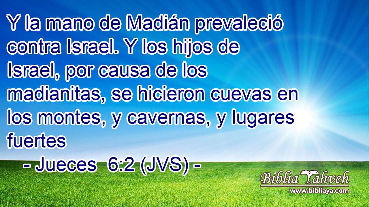 Y la mano de Madián prevaleció contra Israel. Y los hijos de Israel, por causa de los madianitas, se hicieron cuevas en los montes, y cavernas, y lugares fuertes