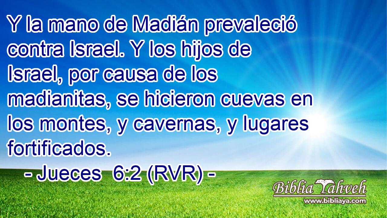 Y la mano de Madián prevaleció contra Israel. Y los hijos de Israel, por causa de los madianitas, se hicieron cuevas en los montes, y cavernas, y lugares fortificados.