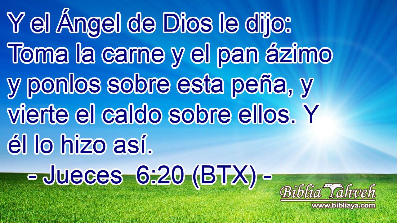 Y el Ángel de Dios le dijo: Toma la carne y el pan ázimo y ponlos sobre esta peña, y vierte el caldo sobre ellos. Y él lo hizo así.