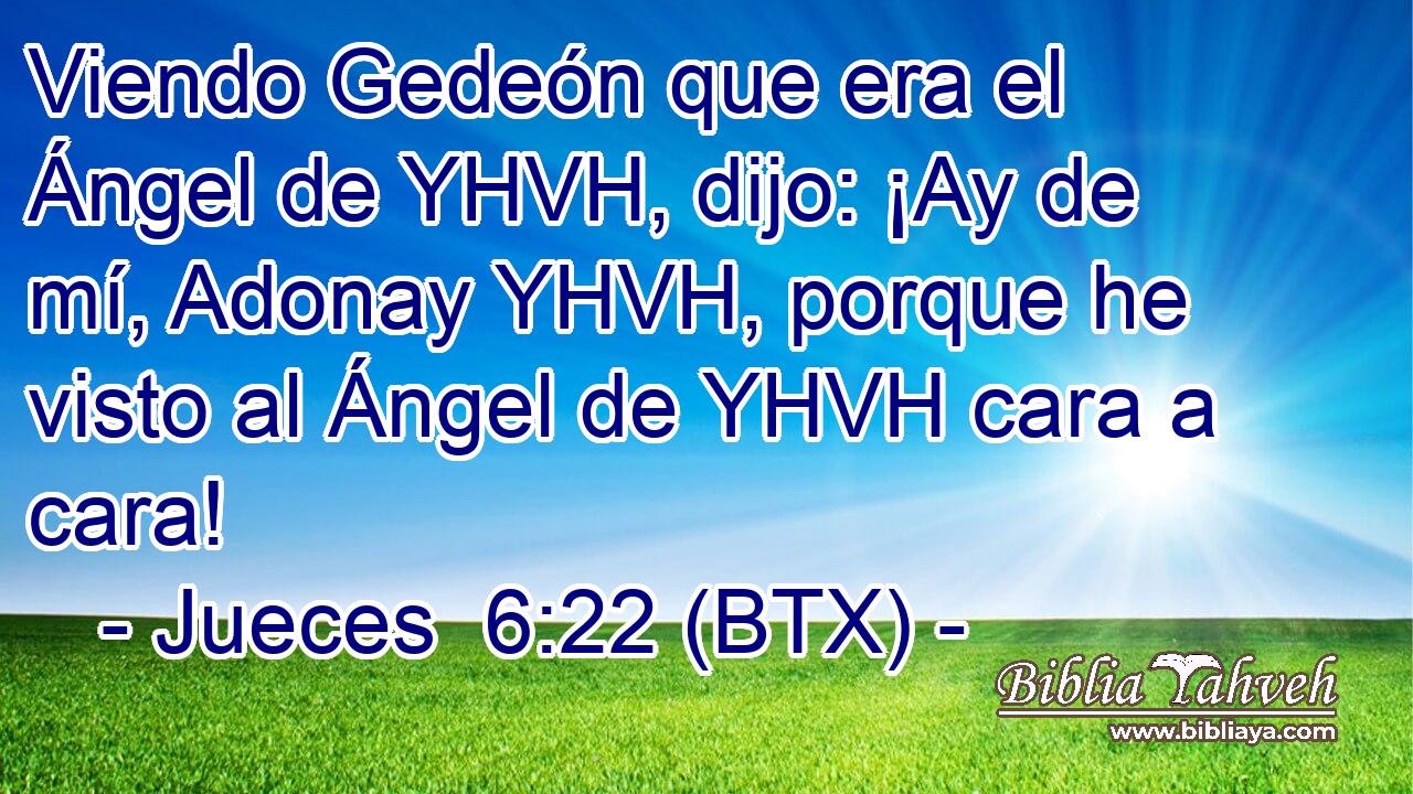 Viendo Gedeón que era el Ángel de YHVH, dijo: ¡Ay de mí, Adonay YHVH, porque he visto al Ángel de YHVH cara a cara!
