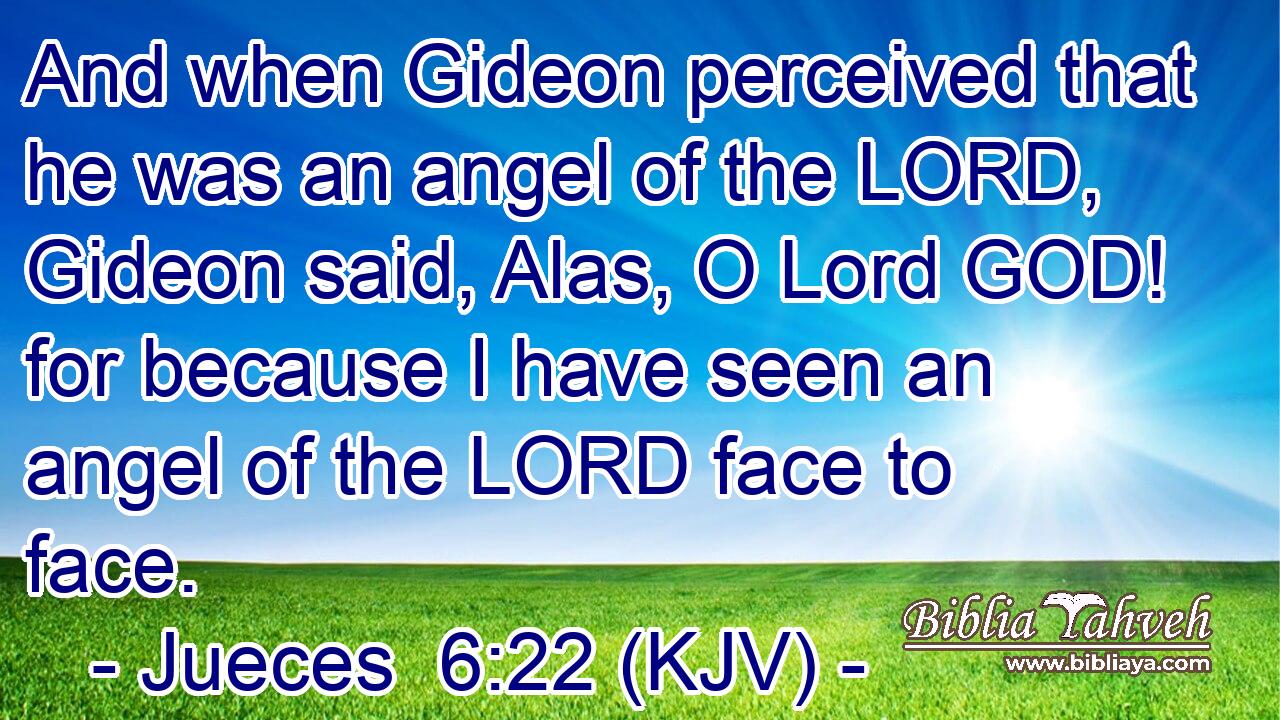 And when Gideon perceived that he was an angel of the LORD, Gideon said, Alas, O Lord GOD! for because I have seen an angel of the LORD face to face.