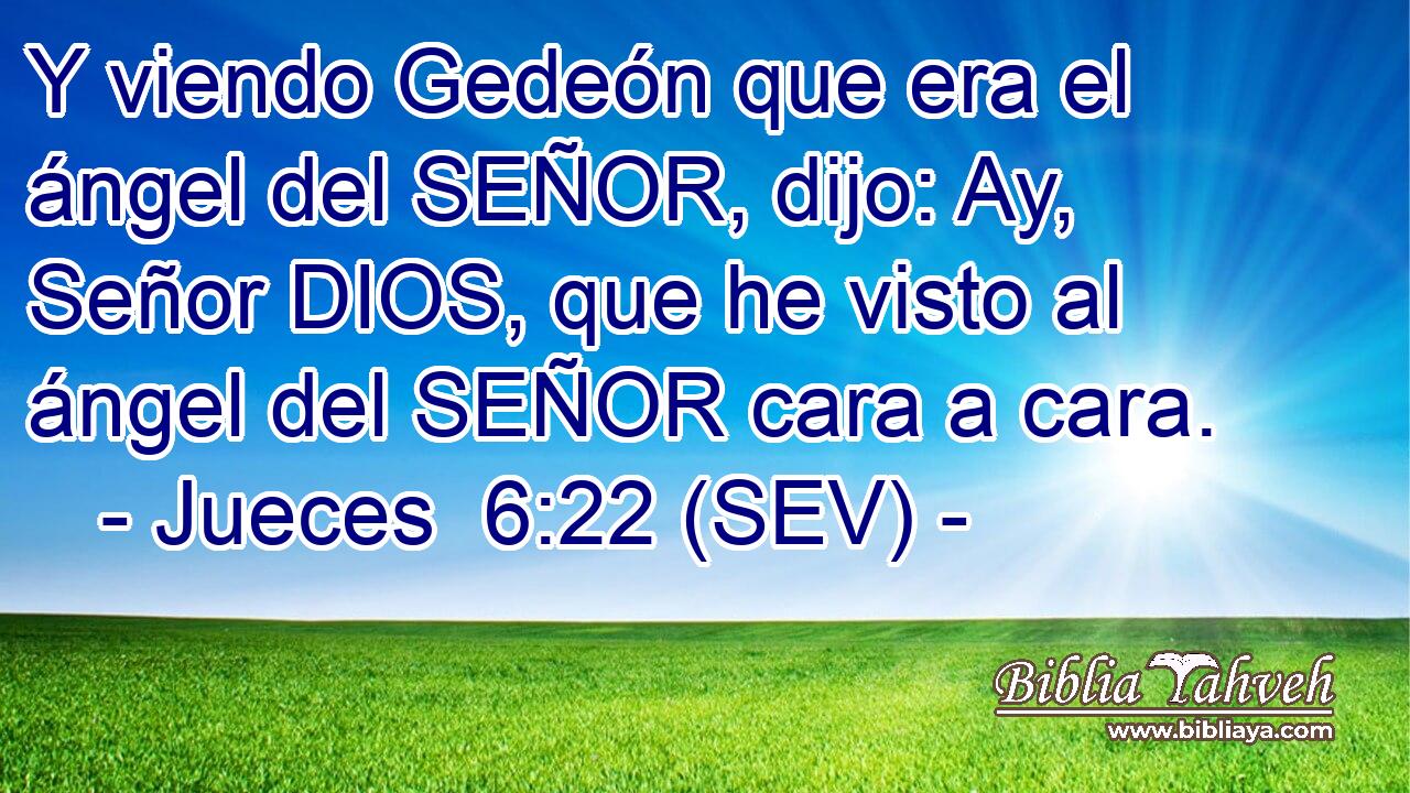 Y viendo Gedeón que era el ángel del SEÑOR, dijo: Ay, Señor DIOS, que he visto al ángel del SEÑOR cara a cara.