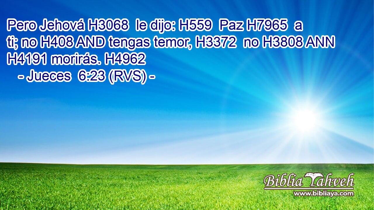 Pero Jehová H3068  le dijo: H559  Paz H7965  a ti; no H408 AND tengas temor, H3372  no H3808 ANN H4191 morirás. H4962  