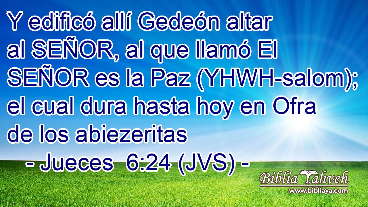 Y edificó allí Gedeón altar al SEÑOR, al que llamó El SEÑOR es la Paz (YHWH-salom); el cual dura hasta hoy en Ofra de los abiezeritas