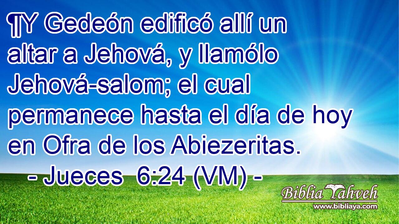  ¶Y Gedeón edificó allí un altar a Jehová, y llamólo Jehová-salom; el cual permanece hasta el día de hoy en Ofra de los Abiezeritas. 
