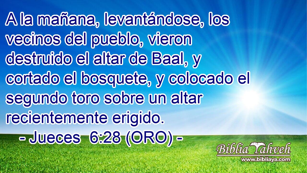  A la mañana, levantándose, los vecinos del pueblo, vieron destruido el altar de Baal, y cortado el bosquete, y colocado el segundo toro sobre un altar recientemente erigido. 