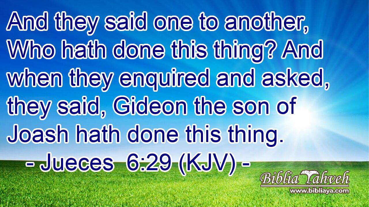 And they said one to another, Who hath done this thing? And when they enquired and asked, they said, Gideon the son of Joash hath done this thing.