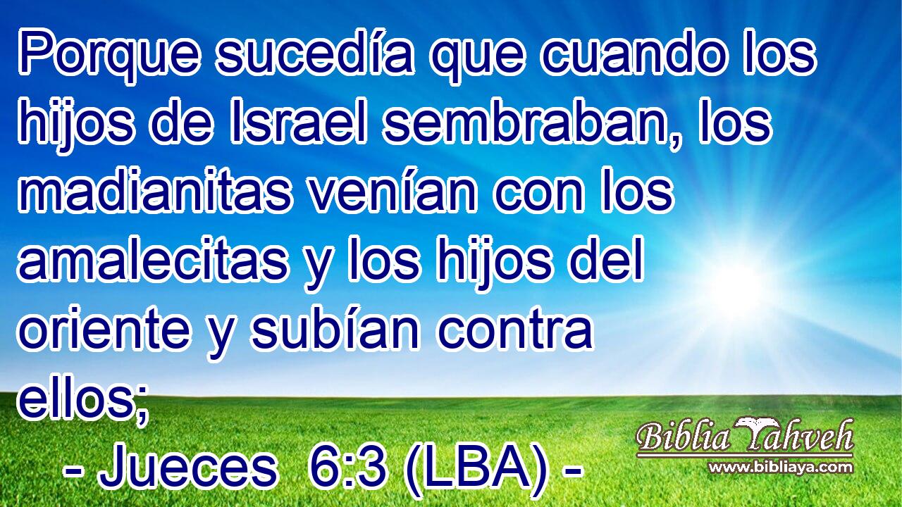 Porque sucedía que cuando los hijos de Israel sembraban, los madianitas venían con los amalecitas y los hijos del oriente y subían contra ellos;