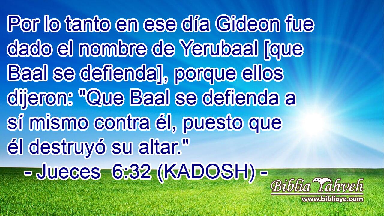 Por lo tanto en ese día Gideon fue dado el nombre de Yerubaal [que Baal se defienda], porque ellos dijeron: 
