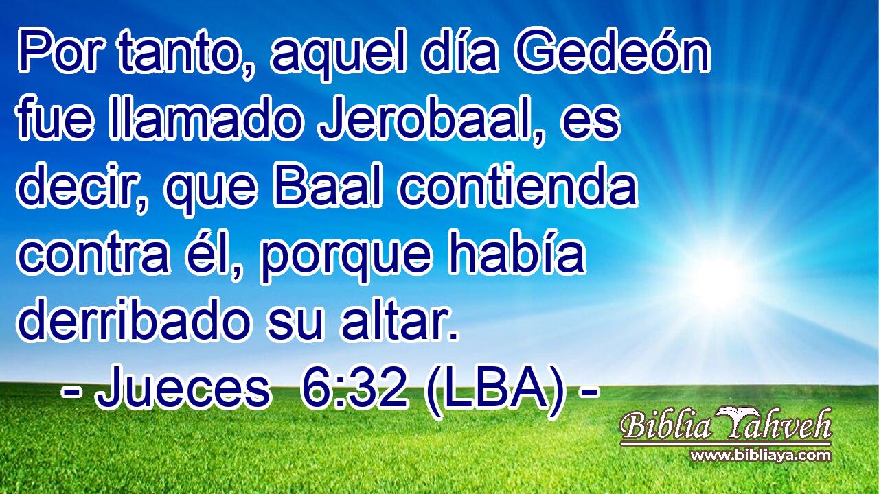 Por tanto, aquel día Gedeón fue llamado Jerobaal, es decir, que Baal contienda contra él, porque había derribado su altar.