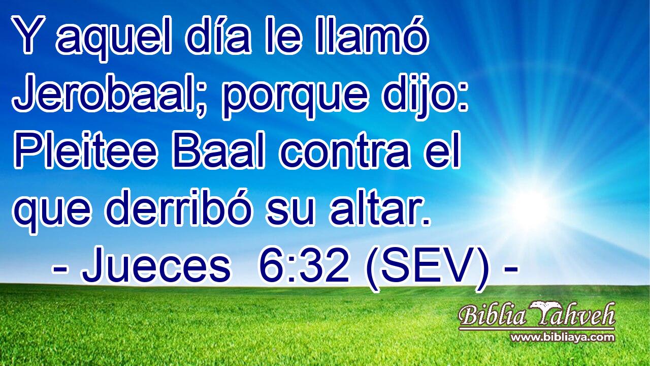 Y aquel día le llamó Jerobaal; porque dijo: Pleitee Baal contra el que derribó su altar.