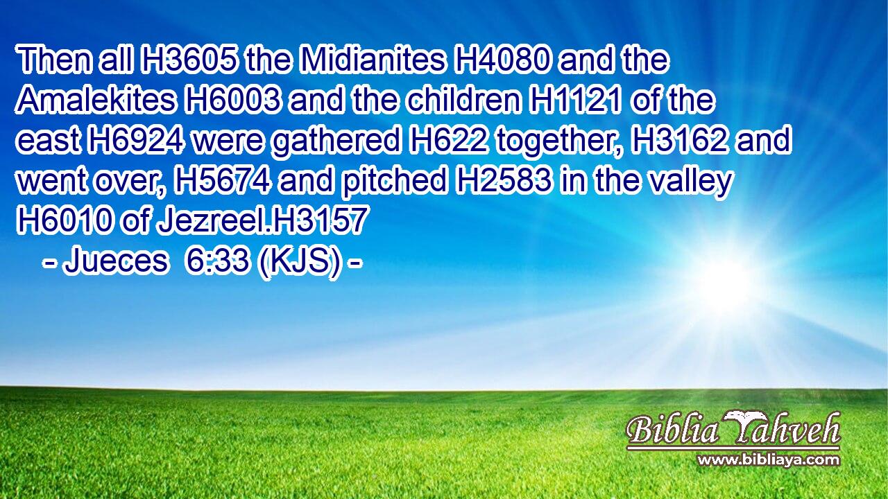 Then all H3605 the Midianites H4080 and the Amalekites H6003 and the children H1121 of the east H6924 were gathered H622 together, H3162 and went over, H5674 and pitched H2583 in the valley H6010 of Jezreel.H3157
