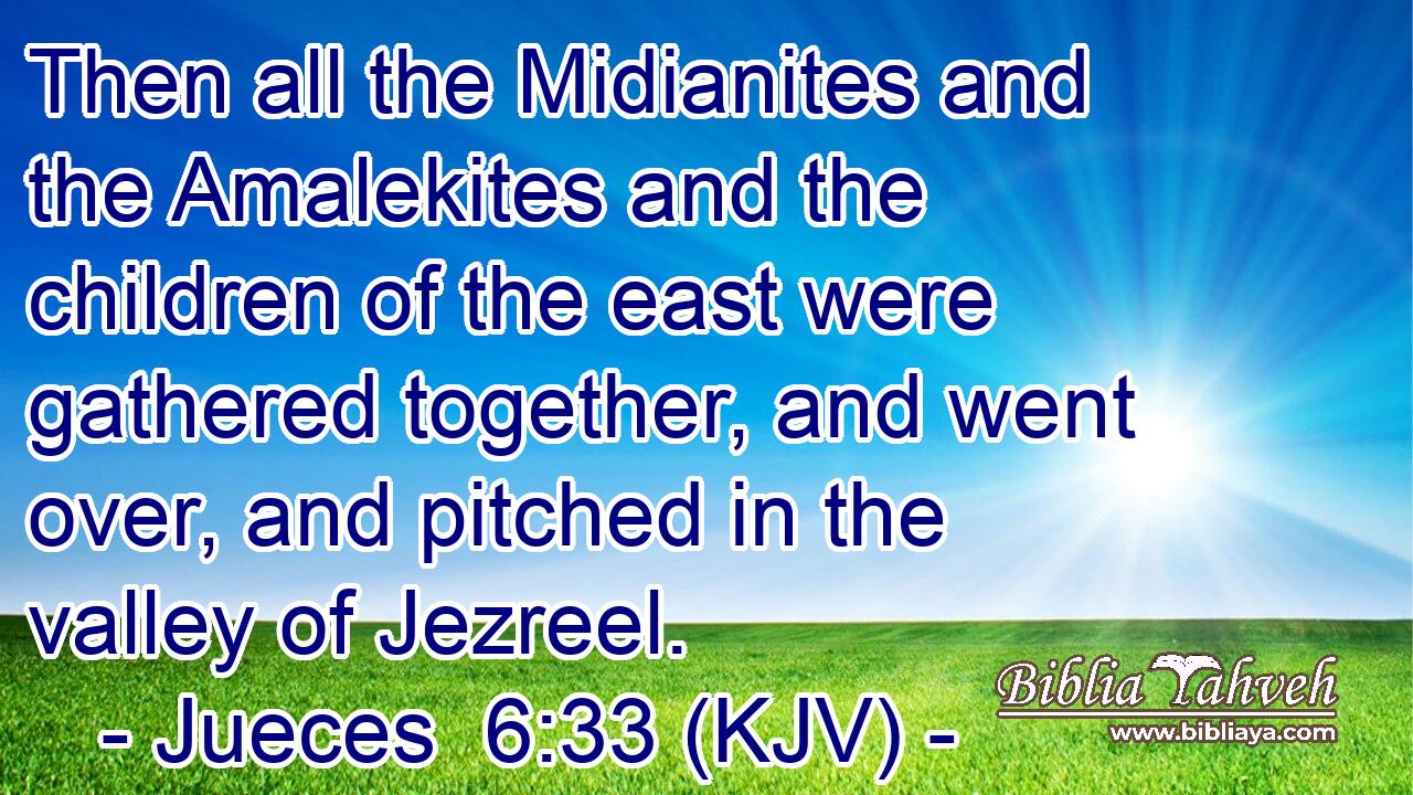 Then all the Midianites and the Amalekites and the children of the east were gathered together, and went over, and pitched in the valley of Jezreel.