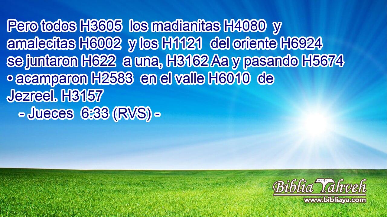 Pero todos H3605  los madianitas H4080  y amalecitas H6002  y los H1121  del oriente H6924  se juntaron H622  a una, H3162 Aa y pasando H5674  • acamparon H2583  en el valle H6010  de Jezreel. H3157  
