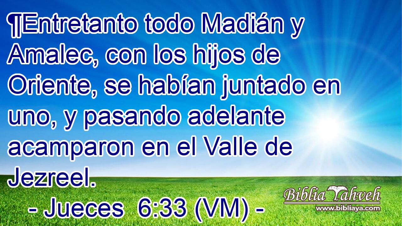  ¶Entretanto todo Madián y Amalec, con los hijos de Oriente, se habían juntado en uno, y pasando adelante acamparon en el Valle de Jezreel. 