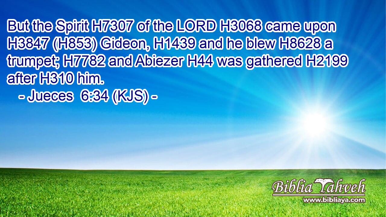 But the Spirit H7307 of the LORD H3068 came upon H3847 (H853) Gideon, H1439 and he blew H8628 a trumpet; H7782 and Abiezer H44 was gathered H2199 after H310 him.