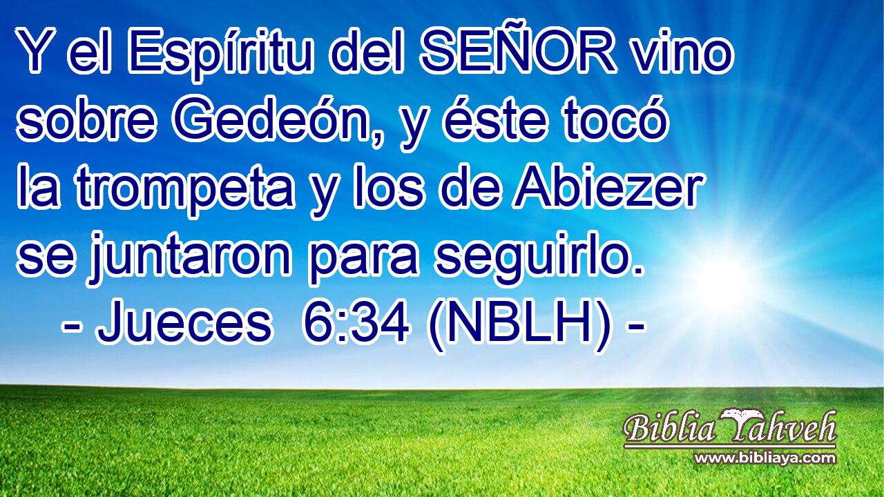  Y el Espíritu del SEÑOR vino sobre Gedeón, y éste tocó la trompeta y los de Abiezer se juntaron para seguirlo. 