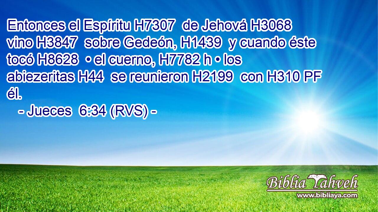 Entonces el Espíritu H7307  de Jehová H3068  vino H3847  sobre Gedeón, H1439  y cuando éste tocó H8628  • el cuerno, H7782 h • los abiezeritas H44  se reunieron H2199  con H310 PF él. 