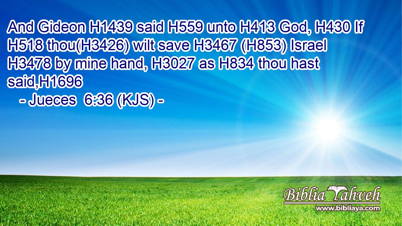And Gideon H1439 said H559 unto H413 God, H430 If H518 thou(H3426) wilt save H3467 (H853) Israel H3478 by mine hand, H3027 as H834 thou hast said,H1696
