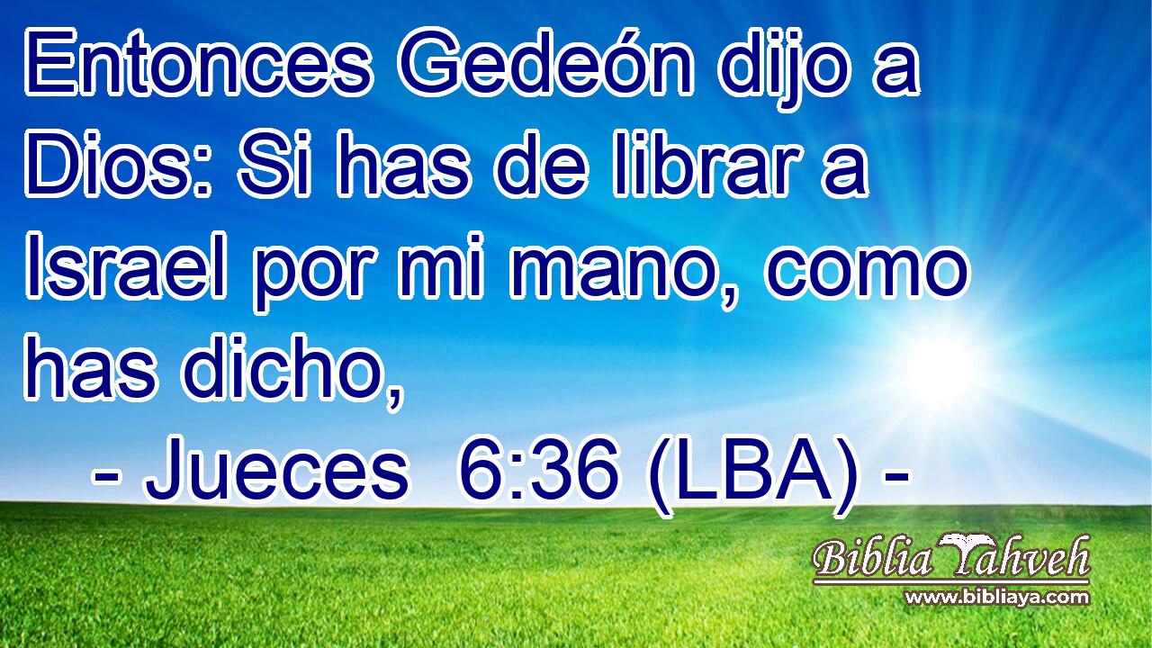 Entonces Gedeón dijo a Dios: Si has de librar a Israel por mi mano, como has dicho,