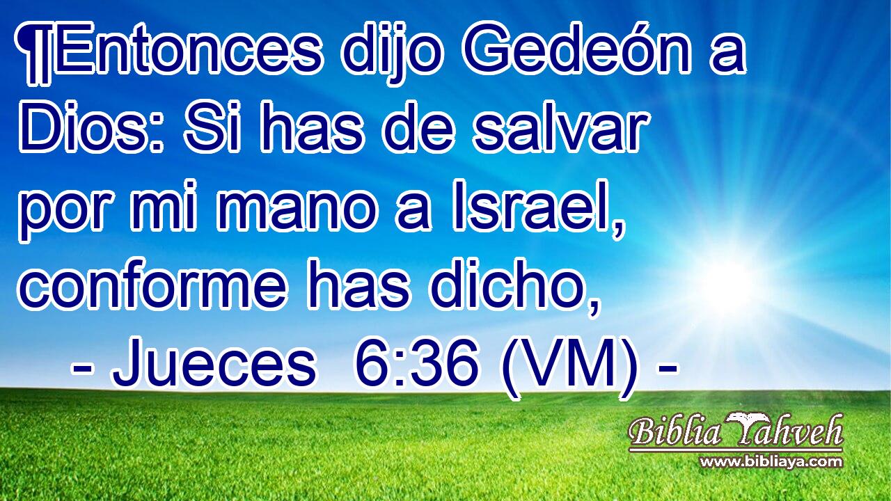  ¶Entonces dijo Gedeón a Dios: Si has de salvar por mi mano a Israel, conforme has dicho, 