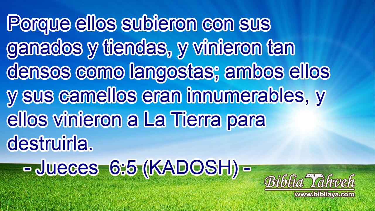  Porque ellos subieron con sus ganados y tiendas, y vinieron tan densos como langostas; ambos ellos y sus camellos eran innumerables, y ellos vinieron a La Tierra para destruirla. 