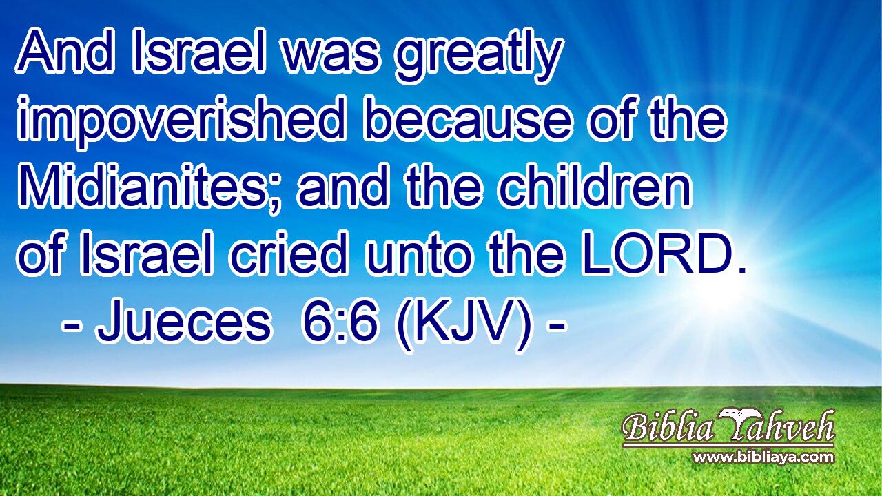 And Israel was greatly impoverished because of the Midianites; and the children of Israel cried unto the LORD.