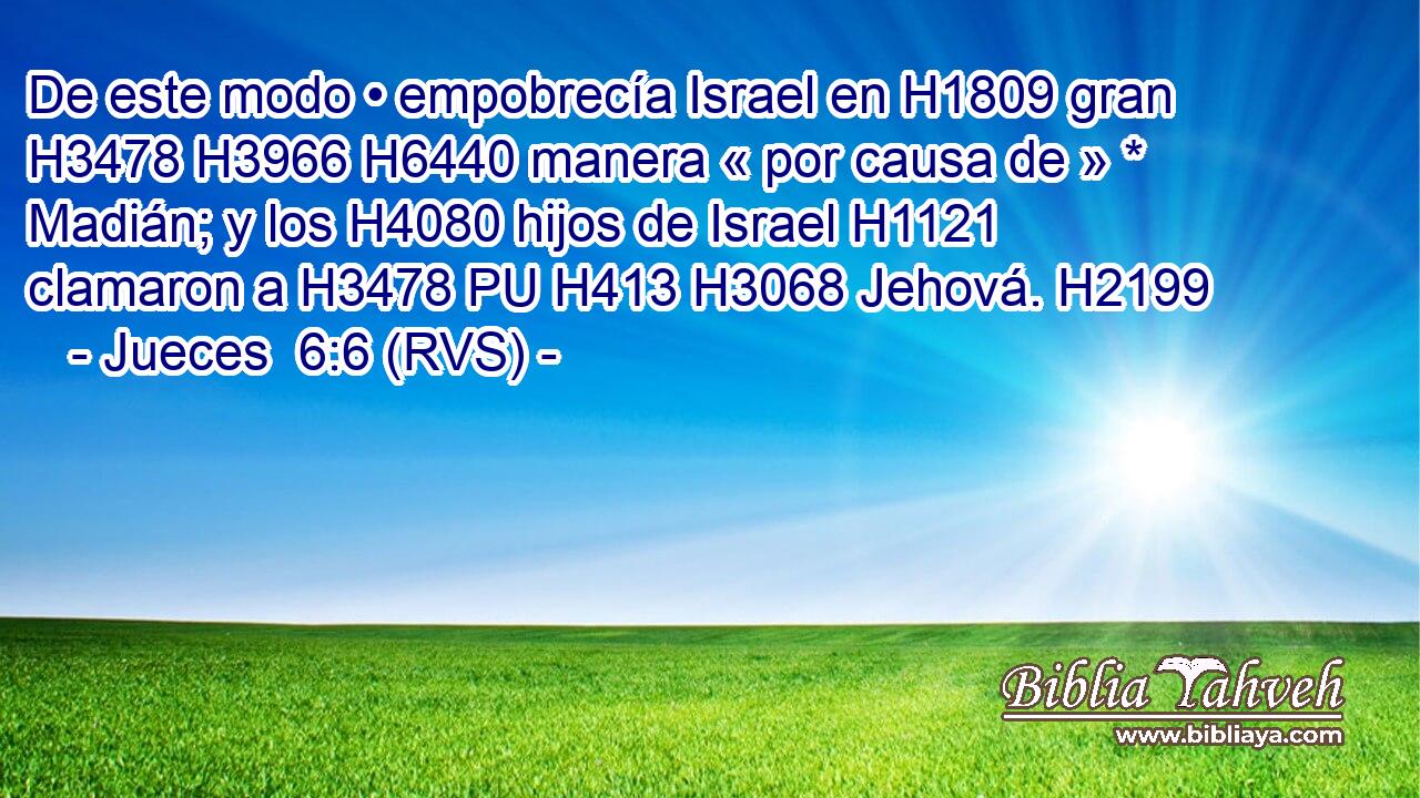 De este modo • empobrecía Israel en H1809 gran H3478 H3966 H6440 manera « por causa de » * Madián; y los H4080 hijos de Israel H1121  clamaron a H3478 PU H413 H3068 Jehová. H2199  