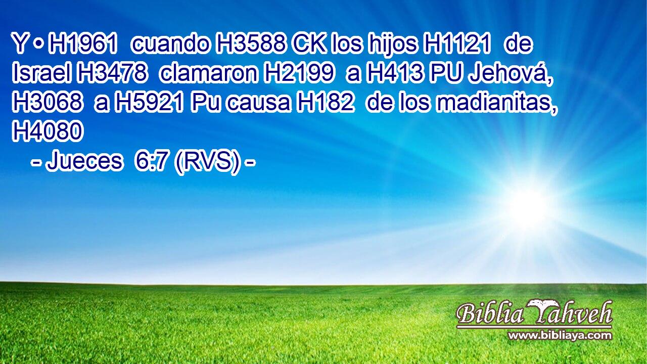 Y • H1961  cuando H3588 CK los hijos H1121  de Israel H3478  clamaron H2199  a H413 PU Jehová, H3068  a H5921 Pu causa H182  de los madianitas, H4080  