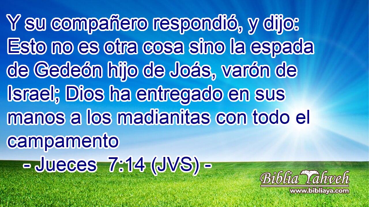 Y su compañero respondió, y dijo: Esto no es otra cosa sino la espada de Gedeón hijo de Joás, varón de Israel; Dios ha entregado en sus manos a los madianitas con todo el campamento