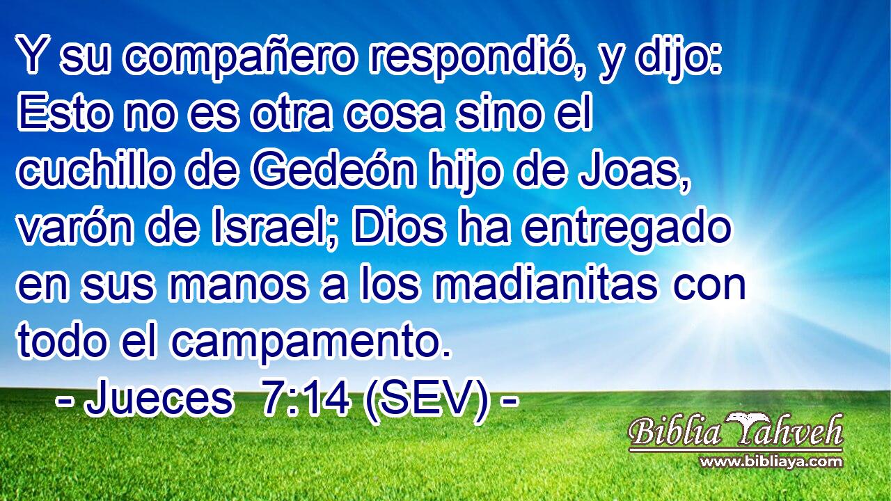 Y su compañero respondió, y dijo: Esto no es otra cosa sino el cuchillo de Gedeón hijo de Joas, varón de Israel; Dios ha entregado en sus manos a los madianitas con todo el campamento.