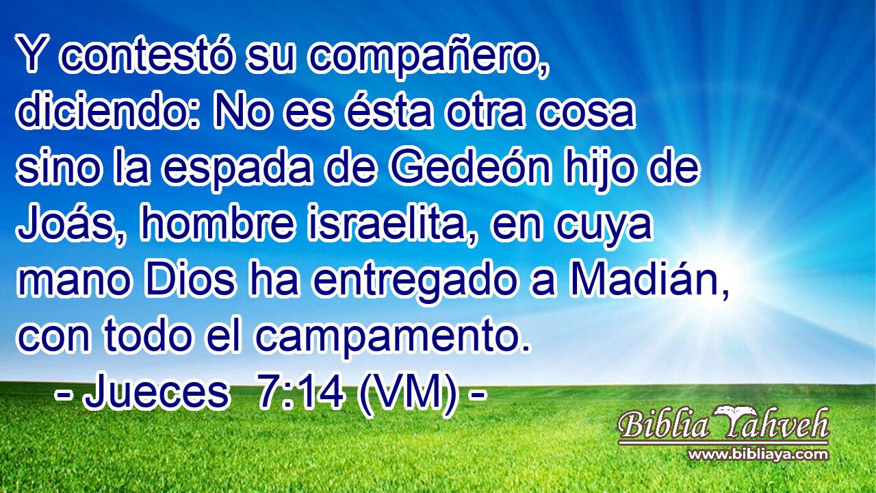  Y contestó su compañero, diciendo: No es ésta otra cosa sino la espada de Gedeón hijo de Joás, hombre israelita, en cuya mano Dios ha entregado a Madián, con todo el campamento. 