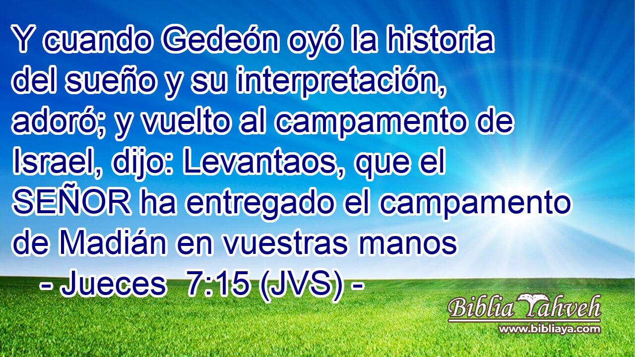 Y cuando Gedeón oyó la historia del sueño y su interpretación, adoró; y vuelto al campamento de Israel, dijo: Levantaos, que el SEÑOR ha entregado el campamento de Madián en vuestras manos
