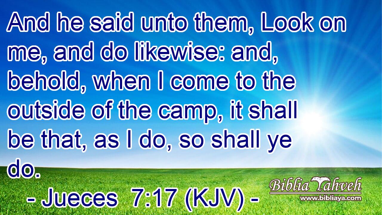 And he said unto them, Look on me, and do likewise: and, behold, when I come to the outside of the camp, it shall be that, as I do, so shall ye do.