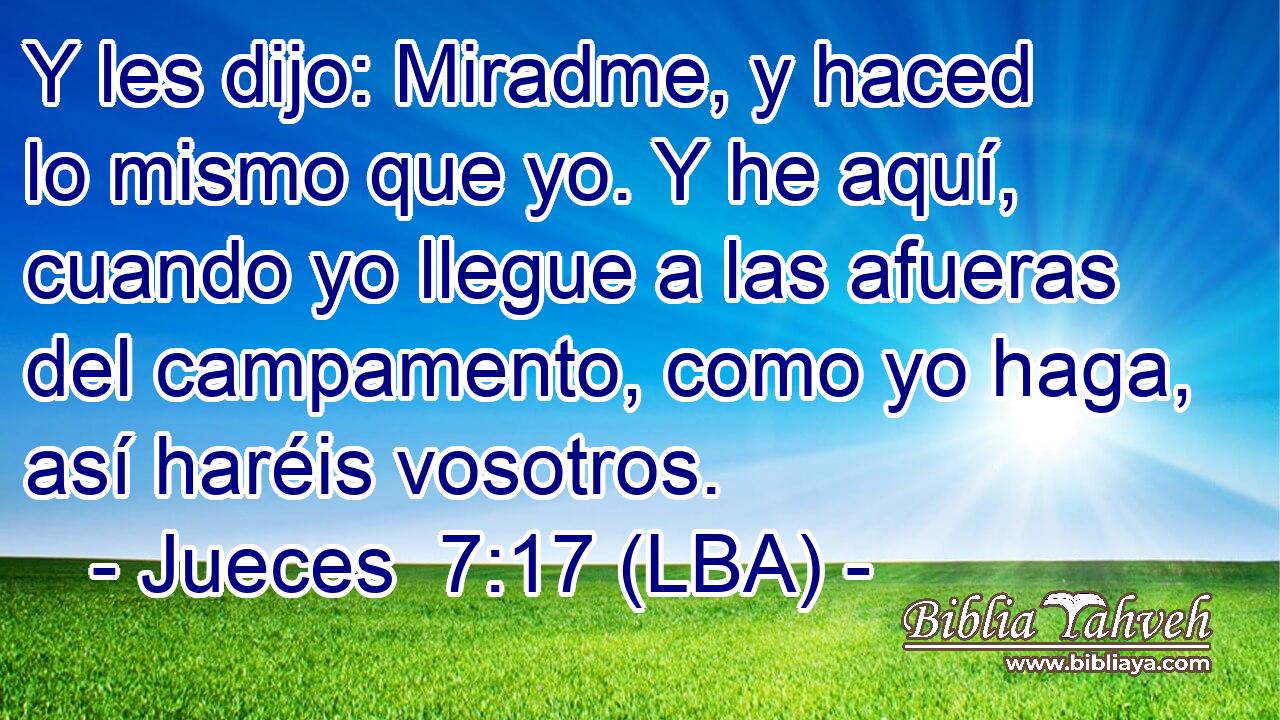 Y les dijo: Miradme, y haced lo mismo que yo. Y he aquí, cuando yo llegue a las afueras del campamento, como yo haga, así haréis vosotros.