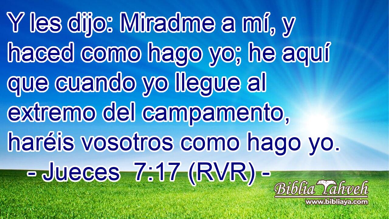 Y les dijo: Miradme a mí, y haced como hago yo; he aquí que cuando yo llegue al extremo del campamento, haréis vosotros como hago yo.
