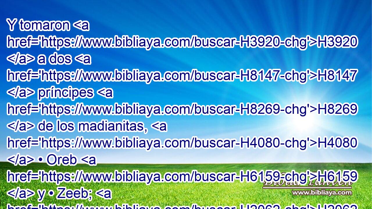 Y tomaron H3920  a dos H8147  príncipes H8269  de los madianitas, H4080  • Oreb H6159  y • Zeeb; H2062  H935 y mataron H2026  a Oreb H6159  en la peña H6697  de Oreb, H6159  y a Zeeb H2062  lo mataron H2026  en el lagar H3342  de Zeeb; H2062  y después que siguieron H7291  a H413 PU los madianitas, H4080  trajeron • las cabezas H7218  de Oreb H6159  y d