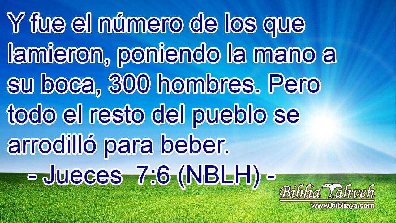 Y fue el número de los que lamieron, poniendo la mano a su boca, 300 hombres. Pero todo el resto del pueblo se arrodilló para beber. 