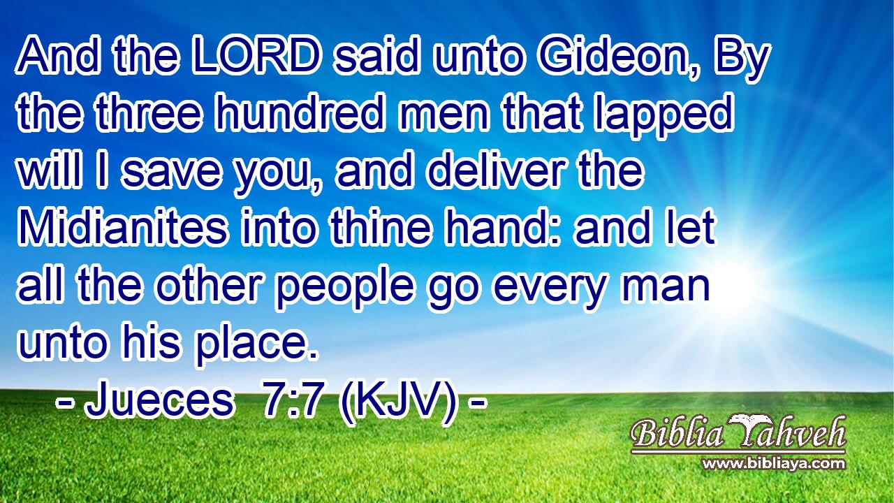 And the LORD said unto Gideon, By the three hundred men that lapped will I save you, and deliver the Midianites into thine hand: and let all the other people go every man unto his place.