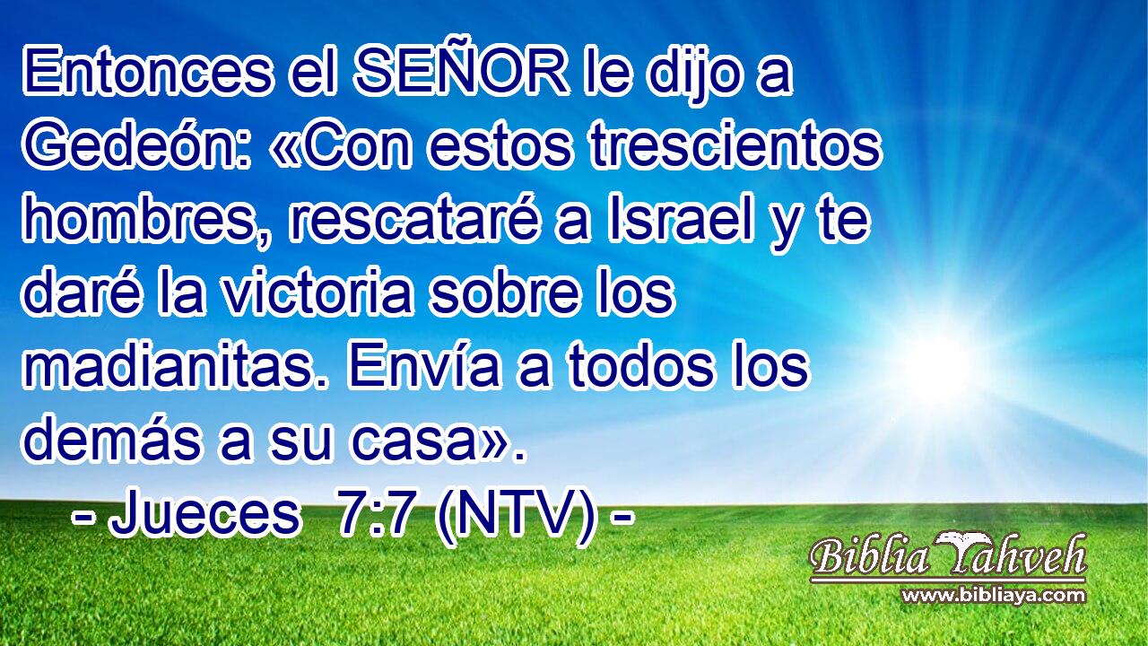 Entonces el SEÑOR le dijo a Gedeón: «Con estos trescientos hombres, rescataré a Israel y te daré la victoria sobre los madianitas. Envía a todos los demás a su casa».