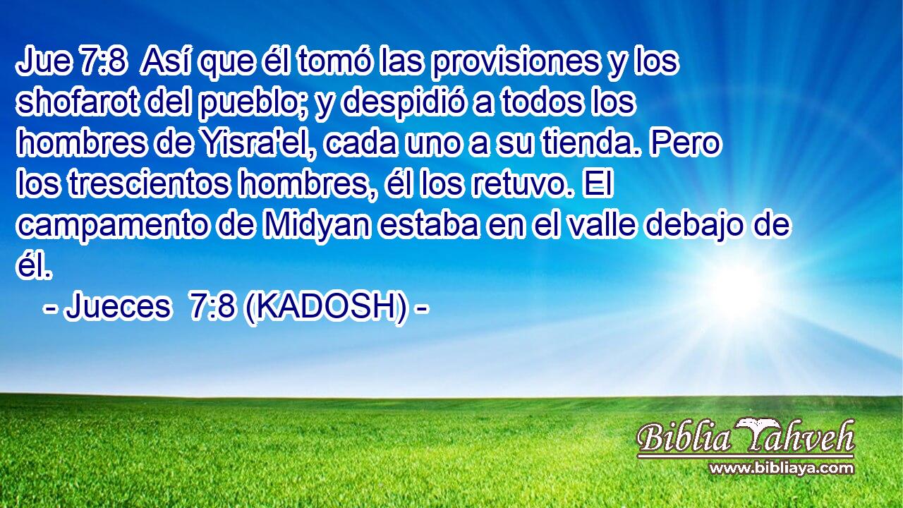  Así que él tomó las provisiones y los shofarot del pueblo; y despidió a todos los hombres de Yisra'el, cada uno a su tienda. Pero los trescientos hombres, él los retuvo. El campamento de Midyan estaba en el valle debajo de él. 