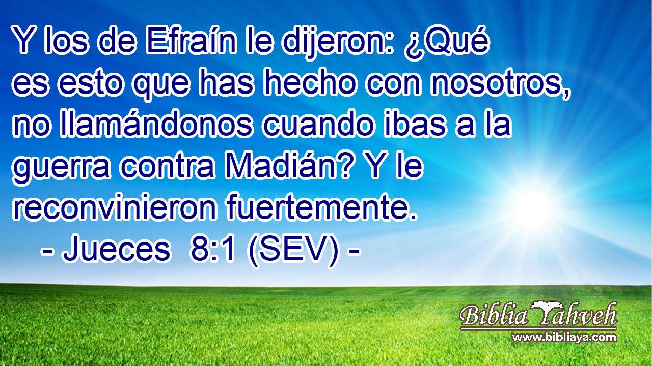 Y los de Efraín le dijeron: ¿Qué es esto que has hecho con nosotros, no llamándonos cuando ibas a la guerra contra Madián? Y le reconvinieron fuertemente.