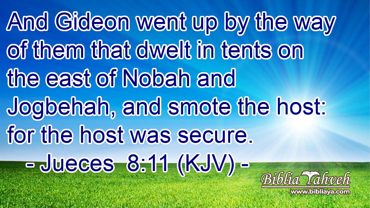 And Gideon went up by the way of them that dwelt in tents on the east of Nobah and Jogbehah, and smote the host: for the host was secure.