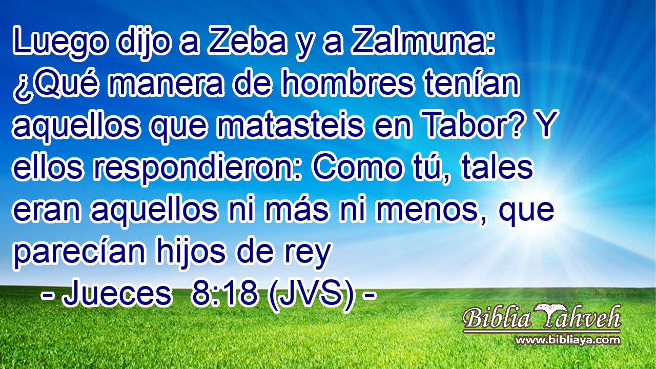 Luego dijo a Zeba y a Zalmuna: ¿Qué manera de hombres tenían aquellos que matasteis en Tabor? Y ellos respondieron: Como tú, tales eran aquellos ni más ni menos, que parecían hijos de rey