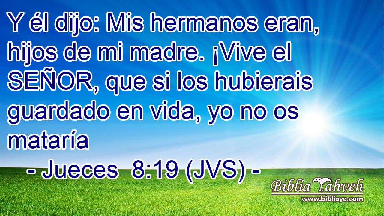 Y él dijo: Mis hermanos eran, hijos de mi madre. ¡Vive el SEÑOR, que si los hubierais guardado en vida, yo no os mataría