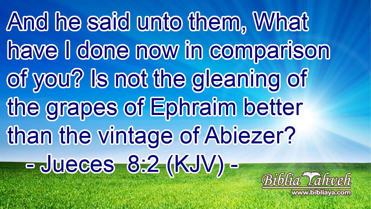 And he said unto them, What have I done now in comparison of you? Is not the gleaning of the grapes of Ephraim better than the vintage of Abiezer?
