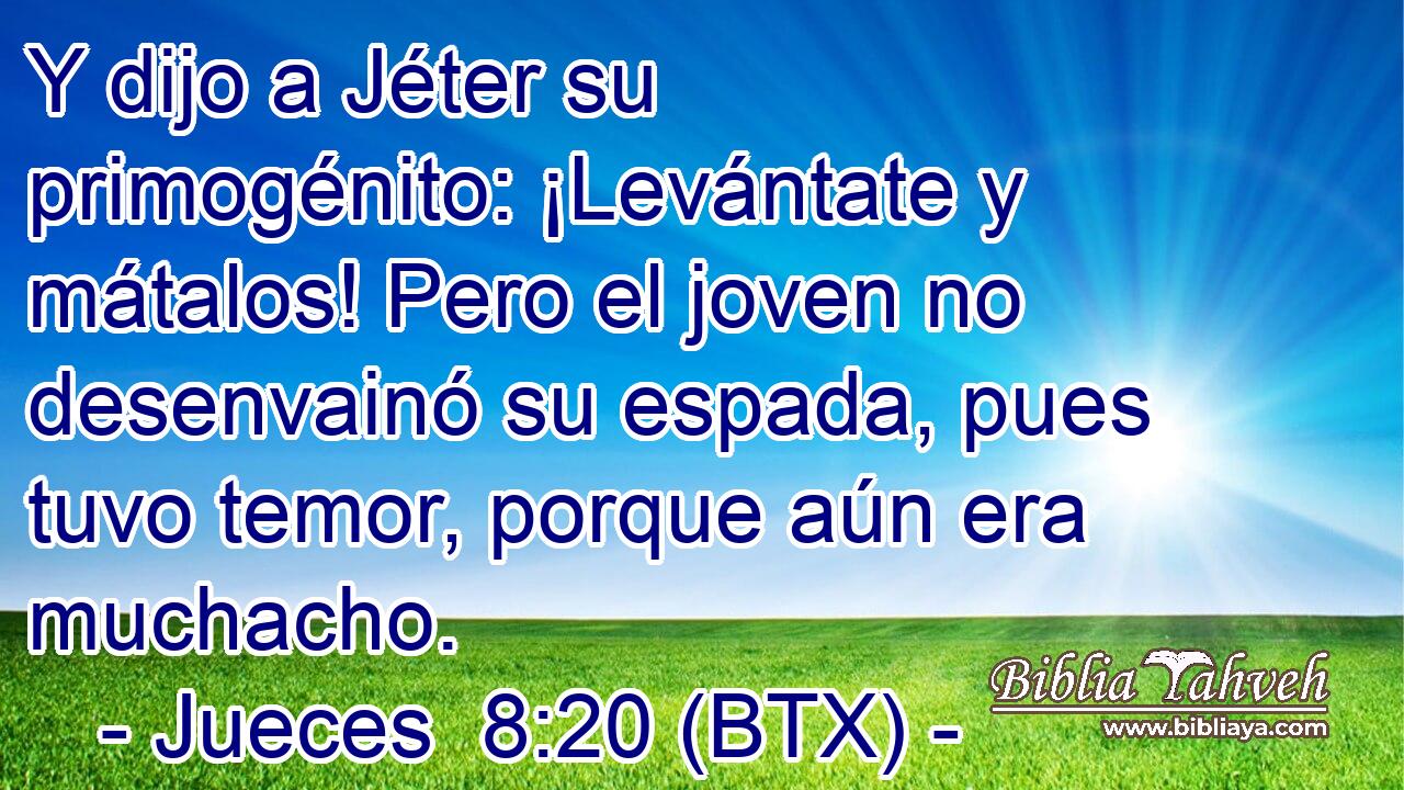 Y dijo a Jéter su primogénito: ¡Levántate y mátalos! Pero el joven no desenvainó su espada, pues tuvo temor, porque aún era muchacho.