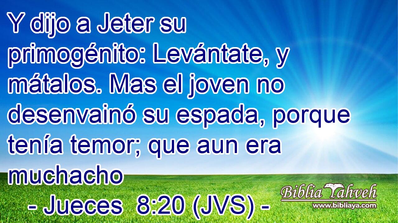 Y dijo a Jeter su primogénito: Levántate, y mátalos. Mas el joven no desenvainó su espada, porque tenía temor; que aun era muchacho